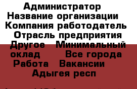 Администратор › Название организации ­ Компания-работодатель › Отрасль предприятия ­ Другое › Минимальный оклад ­ 1 - Все города Работа » Вакансии   . Адыгея респ.